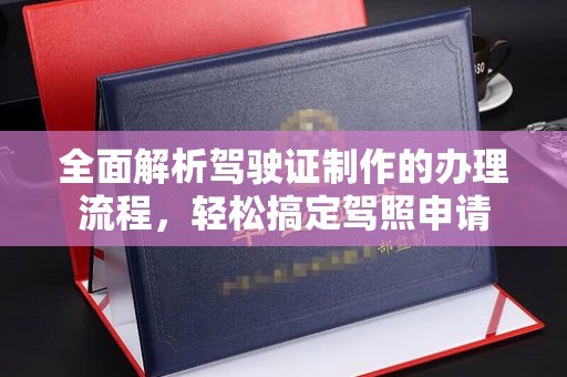 西林全面解析驾驶证制作的办理流程，轻松搞定驾照申请